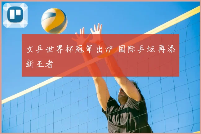 女乒世界杯冠军出炉 国际乒坛再添新王者