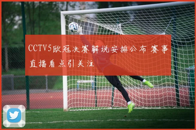 CCTV5欧冠决赛解说安排公布 赛事直播看点引关注