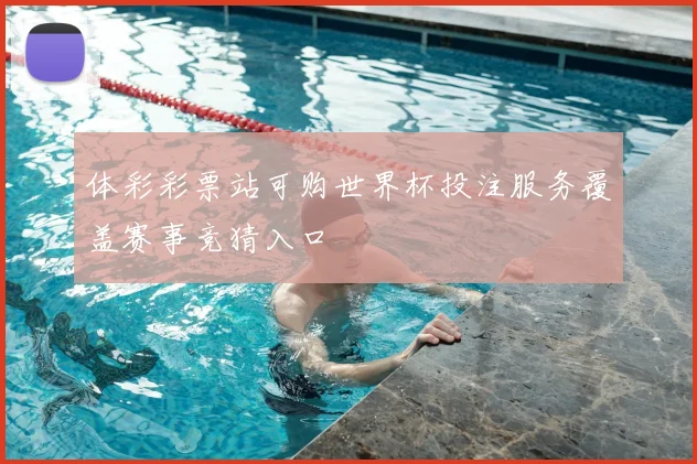 体彩彩票站可购世界杯投注服务覆盖赛事竞猜入口