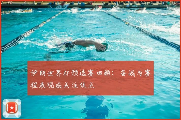 伊朗世界杯预选赛回顾：备战与赛程表现成关注焦点