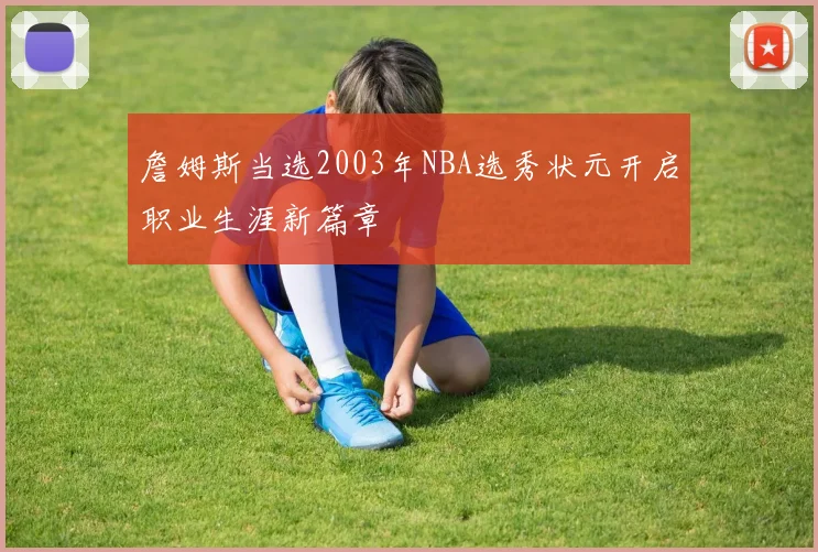 詹姆斯当选2003年NBA选秀状元开启职业生涯新篇章