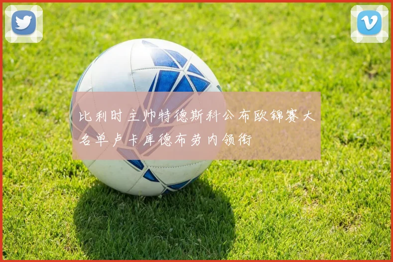 比利时主帅特德斯科公布欧锦赛大名单卢卡库德布劳内领衔