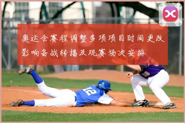 奥运会赛程调整多项项目时间更改影响备战转播及观赛场次安排