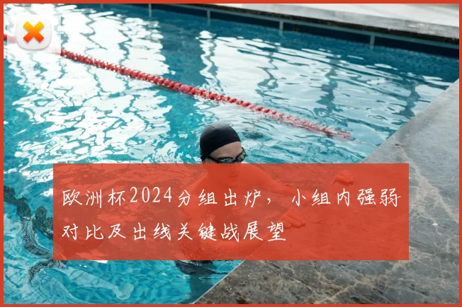 欧洲杯2024分组出炉,小组内强弱对比及出线关键战展望