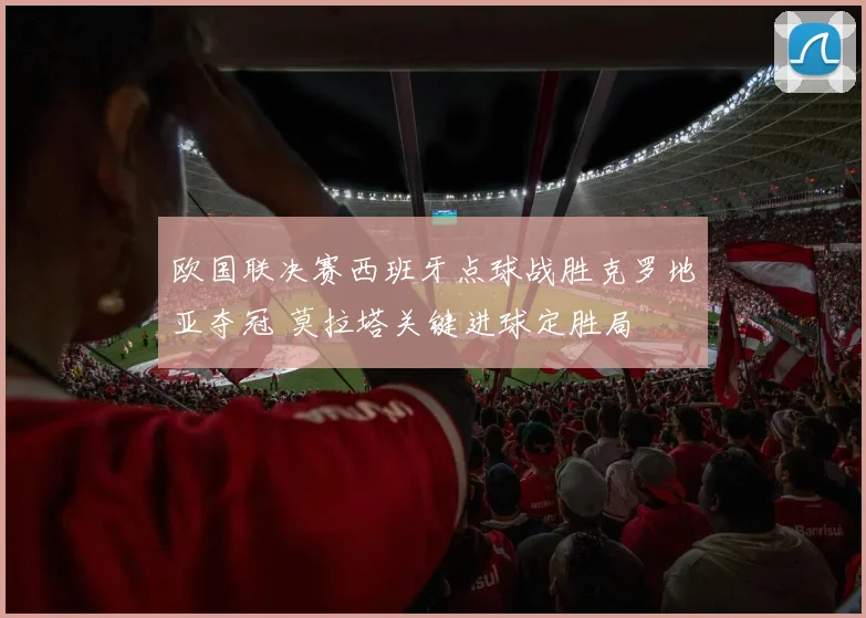 欧国联决赛西班牙点球战胜克罗地亚夺冠 莫拉塔关键进球定胜局