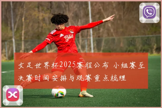 女足世界杯2025赛程公布 小组赛至决赛时间安排与观赛重点梳理