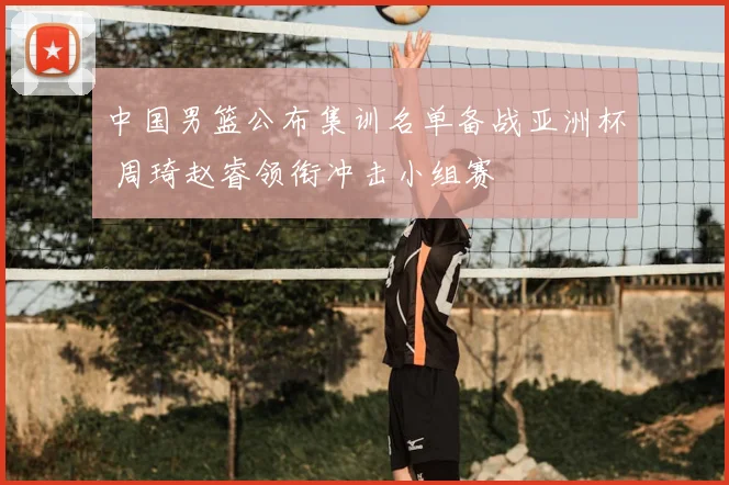 中国男篮公布集训名单备战亚洲杯 周琦赵睿领衔冲击小组赛