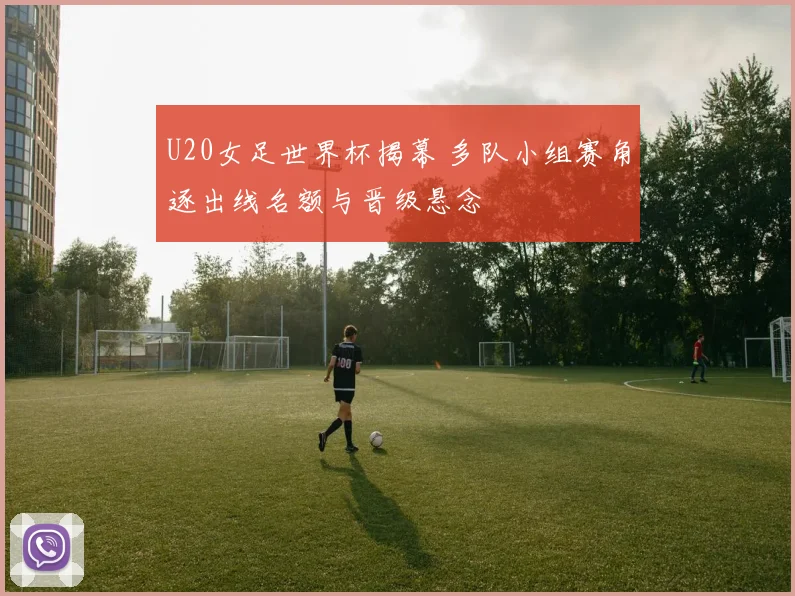 U20女足世界杯揭幕 多队小组赛角逐出线名额与晋级悬念