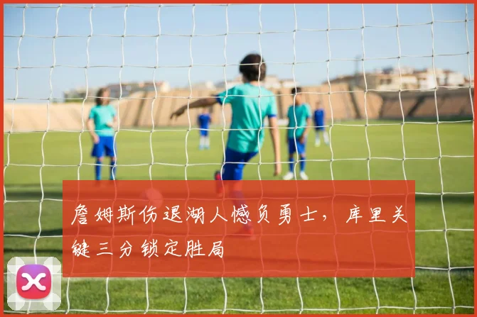 詹姆斯伤退湖人憾负勇士,库里关键三分锁定胜局