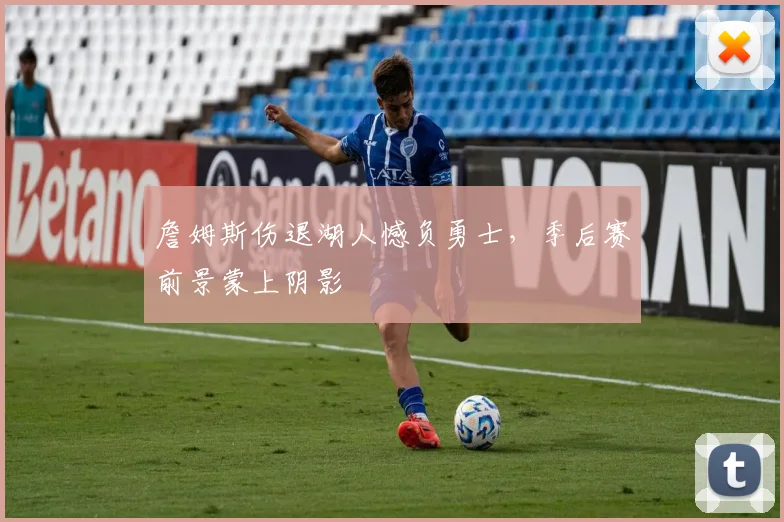 詹姆斯伤退湖人憾负勇士，季后赛前景蒙上阴影