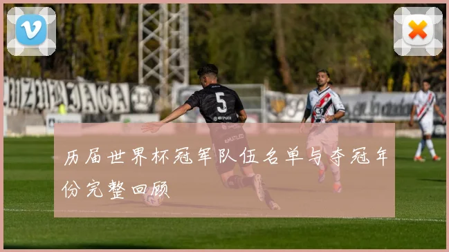 历届世界杯冠军队伍名单与夺冠年份完整回顾