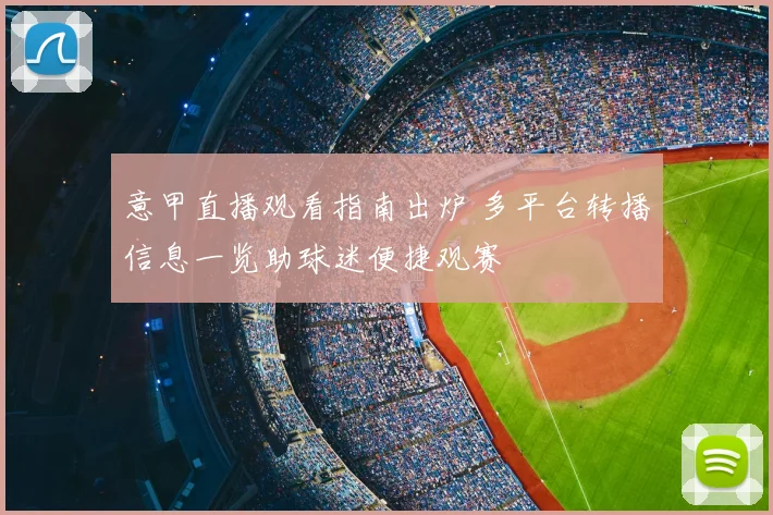 意甲直播观看指南出炉 多平台转播信息一览助球迷便捷观赛