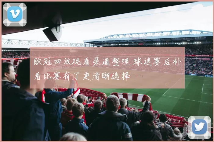 欧冠回放观看渠道整理 球迷赛后补看比赛有了更清晰选择