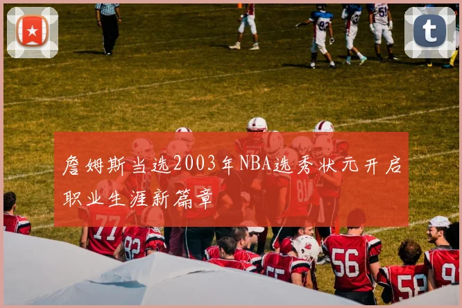 詹姆斯当选2003年NBA选秀状元开启职业生涯新篇章