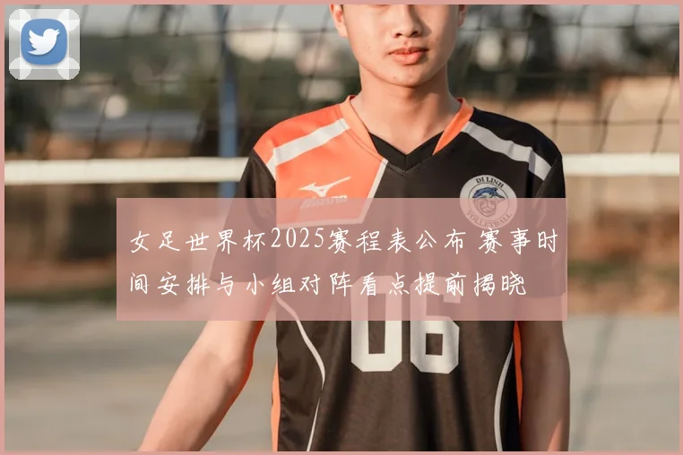 女足世界杯2025赛程表公布 赛事时间安排与小组对阵看点提前揭晓