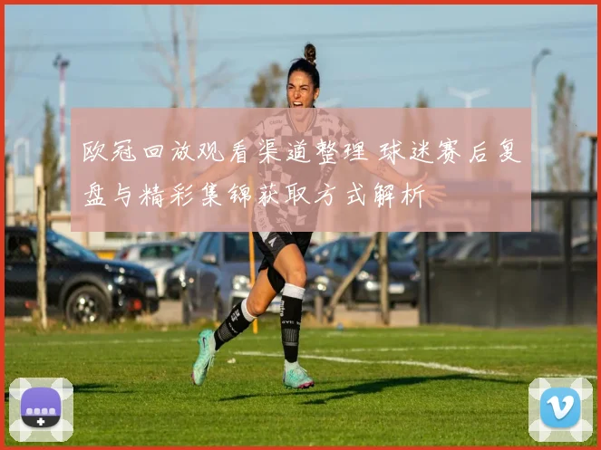 欧冠回放观看渠道整理 球迷赛后复盘与精彩集锦获取方式解析