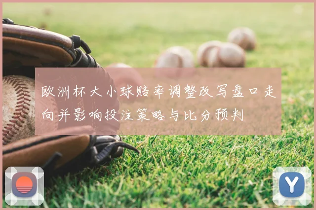 欧洲杯大小球赔率调整改写盘口走向并影响投注策略与比分预判