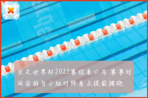 女足世界杯2025赛程表公布 赛事时间安排与小组对阵看点提前揭晓