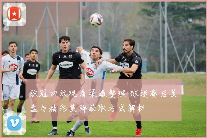 欧冠回放观看渠道整理 球迷赛后复盘与精彩集锦获取方式解析