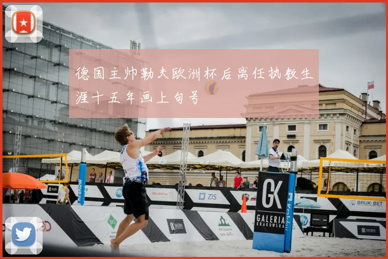 德国主帅勒夫欧洲杯后离任执教生涯十五年画上句号