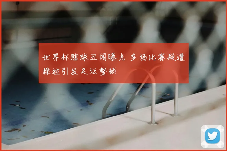世界杯赌球丑闻曝光 多场比赛疑遭操控引发足坛整顿