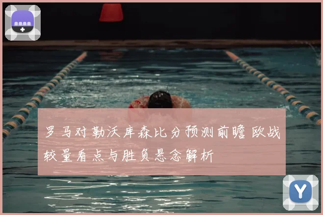 罗马对勒沃库森比分预测前瞻 欧战较量看点与胜负悬念解析