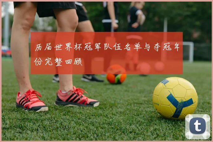 历届世界杯冠军队伍名单与夺冠年份完整回顾