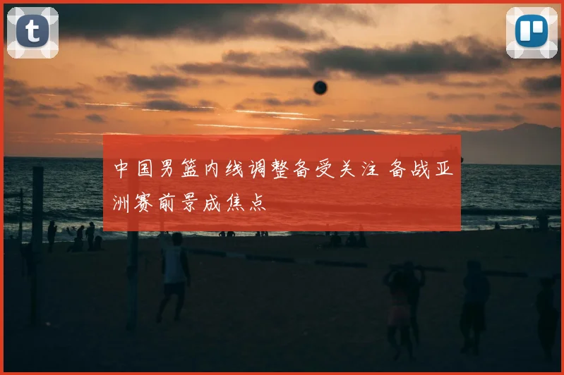 中国男篮内线调整备受关注 备战亚洲赛前景成焦点