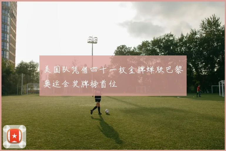 美国队凭借四十一枚金牌蝉联巴黎奥运会奖牌榜首位