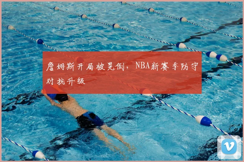 詹姆斯开局被晃倒，NBA新赛季防守对抗升级