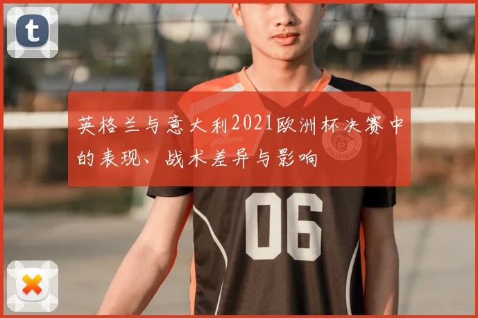 英格兰与意大利2021欧洲杯决赛中的表现、战术差异与影响