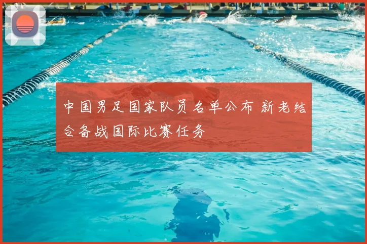 中国男足国家队员名单公布 新老结合备战国际比赛任务