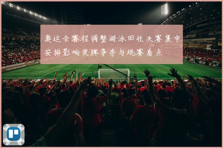 奥运会赛程调整游泳田径决赛集中安排影响奖牌争夺与观赛看点