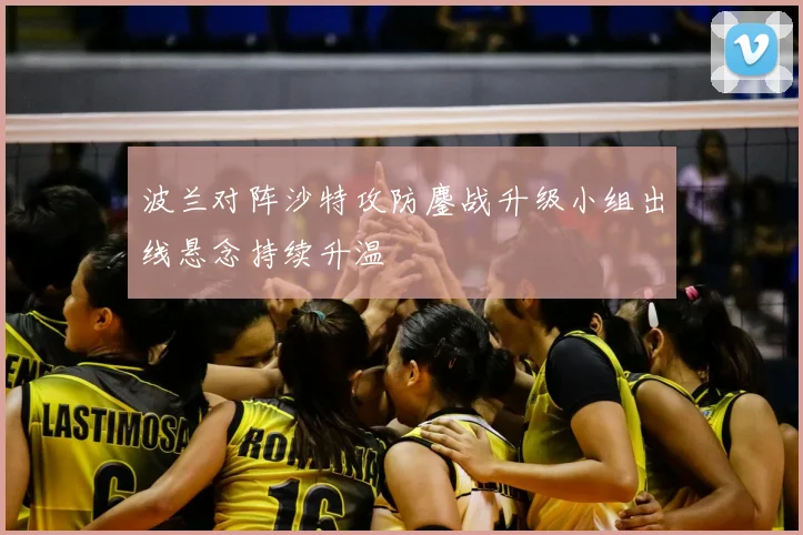 波兰对阵沙特攻防鏖战升级小组出线悬念持续升温