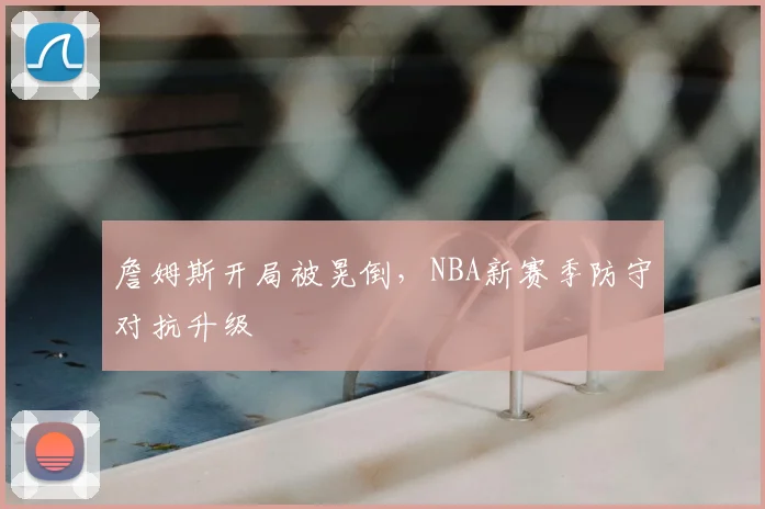 詹姆斯开局被晃倒，NBA新赛季防守对抗升级