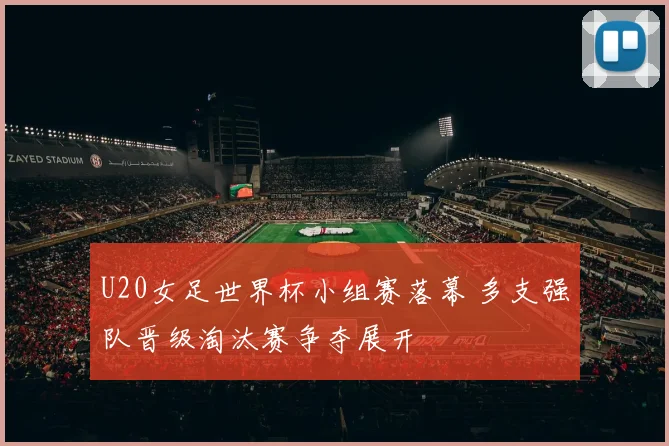 U20女足世界杯小组赛落幕 多支强队晋级淘汰赛争夺展开