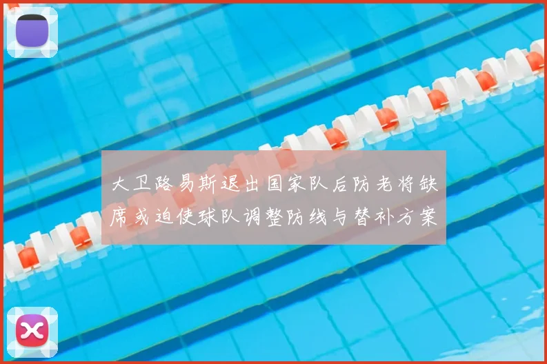 大卫路易斯退出国家队后防老将缺席或迫使球队调整防线与替补方案