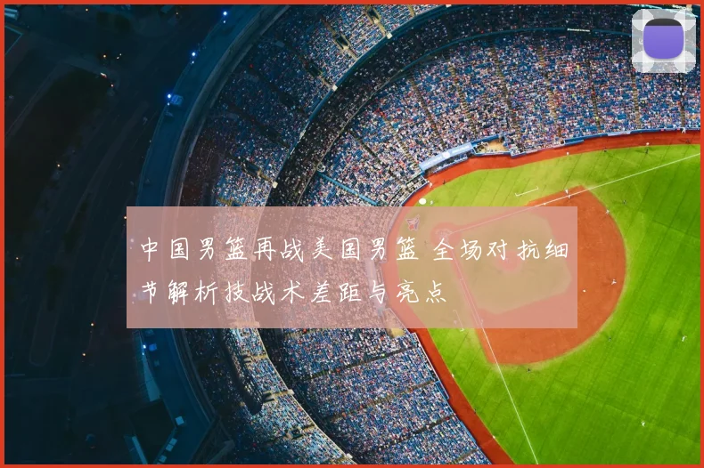 中国男篮再战美国男篮 全场对抗细节解析技战术差距与亮点