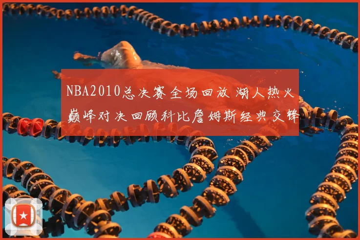 NBA2010总决赛全场回放 湖人热火巅峰对决回顾科比詹姆斯经典交锋