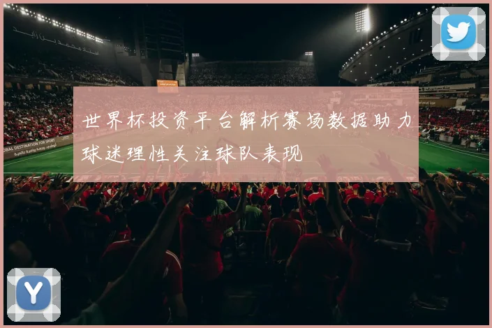 世界杯投资平台解析赛场数据助力球迷理性关注球队表现
