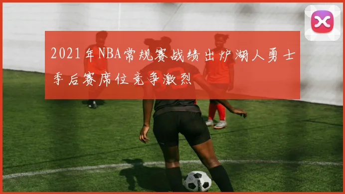 2021年NBA常规赛战绩出炉湖人勇士季后赛席位竞争激烈