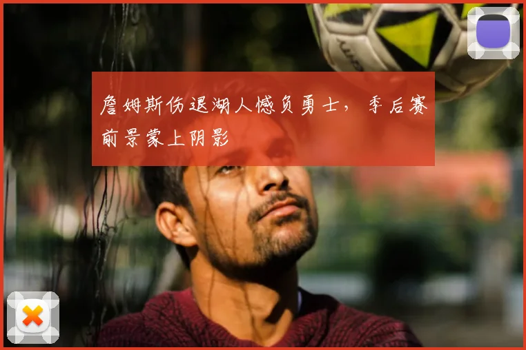 詹姆斯伤退湖人憾负勇士，季后赛前景蒙上阴影