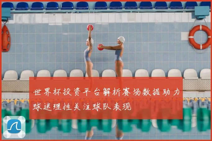 世界杯投资平台解析赛场数据助力球迷理性关注球队表现