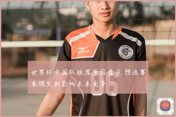 世界杯中国队缺席原因盘点 预选赛表现失利影响未来竞争