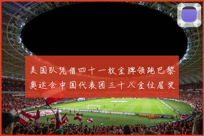 美国队凭借四十一枚金牌领跑巴黎奥运会中国代表团三十八金位居奖牌榜次席