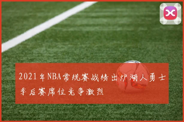 2021年NBA常规赛战绩出炉湖人勇士季后赛席位竞争激烈