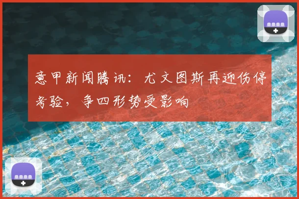 意甲新闻腾讯：尤文图斯再迎伤停考验，争四形势受影响