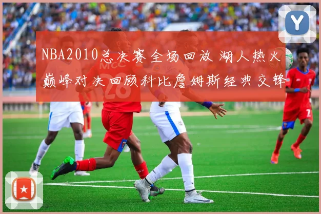 NBA2010总决赛全场回放 湖人热火巅峰对决回顾科比詹姆斯经典交锋
