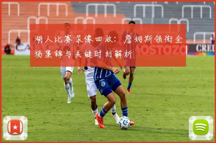 湖人比赛录像回放：詹姆斯领衔全场集锦与关键时刻解析