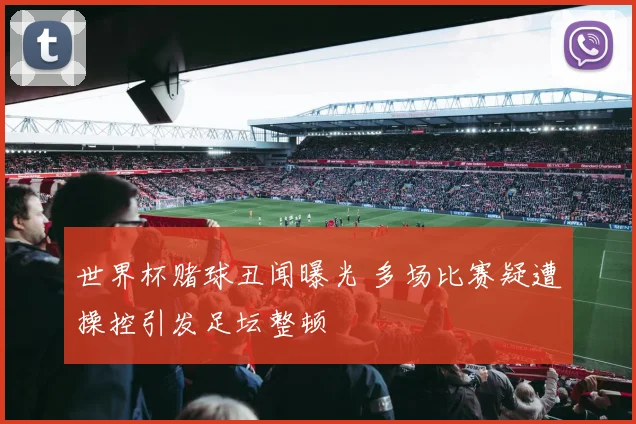 世界杯赌球丑闻曝光 多场比赛疑遭操控引发足坛整顿